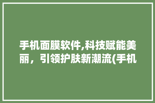 手机面膜软件,科技赋能美丽，引领护肤新潮流(手机面膜软件) 时尚穿搭