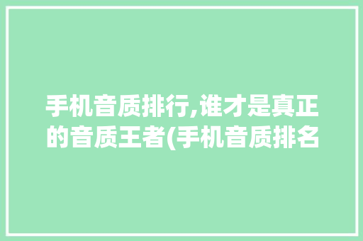 手机音质排行,谁才是真正的音质王者(手机音质排名) 健康母婴