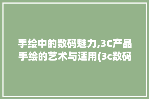 手绘中的数码魅力,3C产品手绘的艺术与适用(3c数码产品手绘)