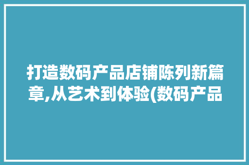 打造数码产品店铺陈列新篇章,从艺术到体验(数码产品店铺陈列) 汽车常识