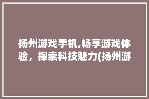 扬州游戏手机,畅享游戏体验，探索科技魅力(扬州游戏手机)