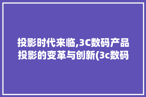 投影时代来临,3C数码产品投影的变革与创新(3c数码产品投影) 美食菜谱
