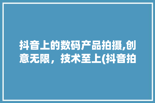 抖音上的数码产品拍摄,创意无限，技术至上(抖音拍摄数码产品)