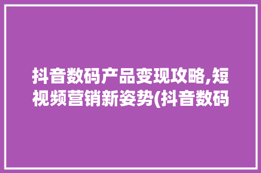 抖音数码产品变现攻略,短视频营销新姿势(抖音数码产品变现)