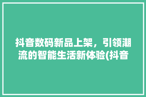 抖音数码新品上架，引领潮流的智能生活新体验(抖音数码上架信息)