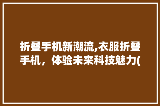 折叠手机新潮流,衣服折叠手机，体验未来科技魅力(衣服折叠手机) 教育法律