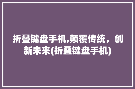 折叠键盘手机,颠覆传统，创新未来(折叠键盘手机)