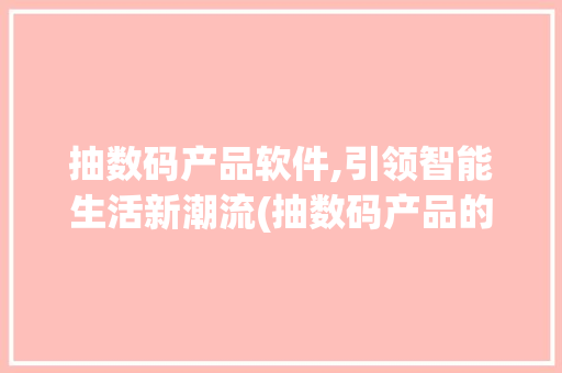 抽数码产品软件,引领智能生活新潮流(抽数码产品的软件) 健康母婴
