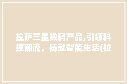 拉萨三星数码产品,引领科技潮流，铸就智能生活(拉萨三星数码产品)