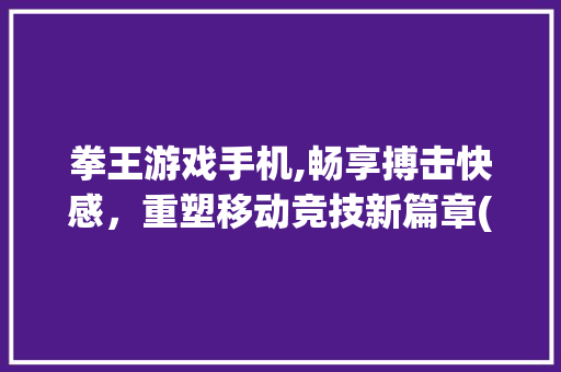拳王游戏手机,畅享搏击快感，重塑移动竞技新篇章(拳王游戏手机) 教育法律