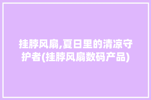 挂脖风扇,夏日里的清凉守护者(挂脖风扇数码产品) 旅游攻略