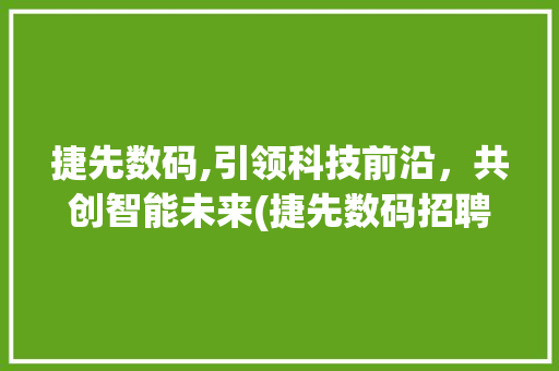 捷先数码,引领科技前沿，共创智能未来(捷先数码招聘信息) 手机电脑