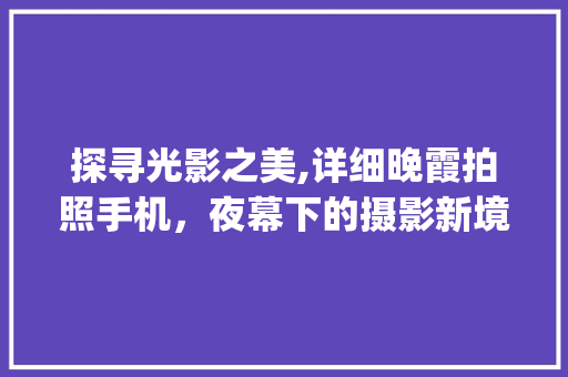 探寻光影之美,详细晚霞拍照手机，夜幕下的摄影新境界(晚霞拍照手机)
