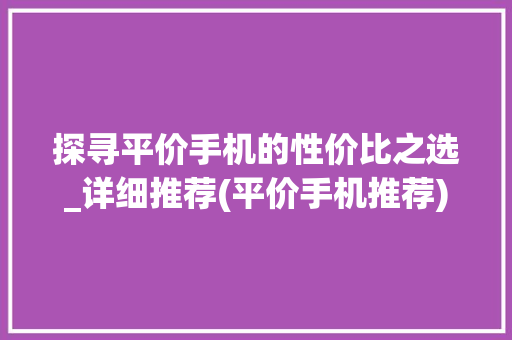 探寻平价手机的性价比之选_详细推荐(平价手机推荐)