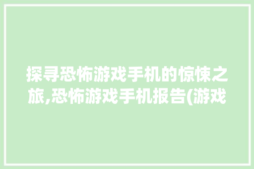 探寻恐怖游戏手机的惊悚之旅,恐怖游戏手机报告(游戏手机恐怖)