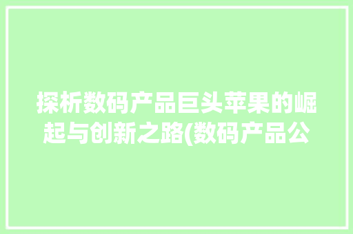 探析数码产品巨头苹果的崛起与创新之路(数码产品公司名称)