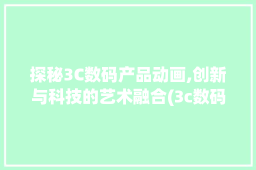 探秘3C数码产品动画,创新与科技的艺术融合(3c数码产品动画)