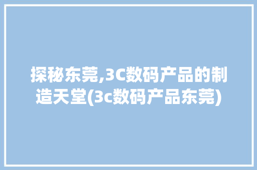 探秘东莞,3C数码产品的制造天堂(3c数码产品东莞)