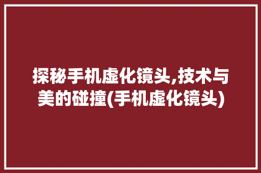 探秘手机虚化镜头,技术与美的碰撞(手机虚化镜头) 时尚穿搭