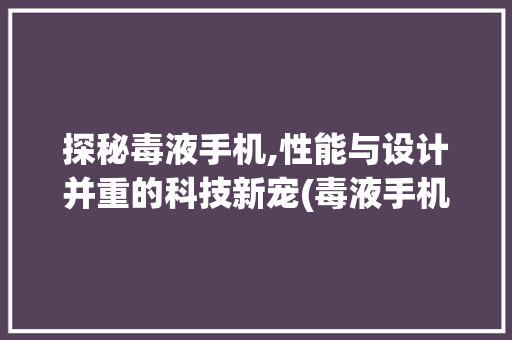 探秘毒液手机,性能与设计并重的科技新宠(毒液手机开箱) 汽车常识