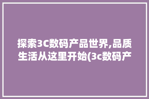 探索3C数码产品世界,品质生活从这里开始(3c数码产品网址)