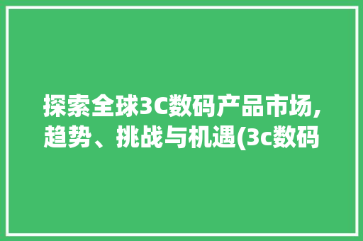 探索全球3C数码产品市场,趋势、挑战与机遇(3c数码产品国外) 手机电脑