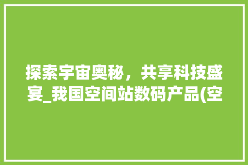 探索宇宙奥秘，共享科技盛宴_我国空间站数码产品(空间站的数码产品)