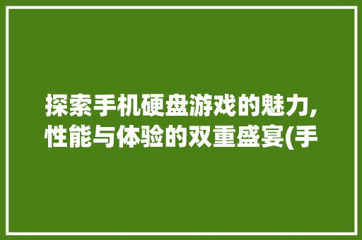 探索手机硬盘游戏的魅力,性能与体验的双重盛宴(手机硬盘游戏) 美食菜谱