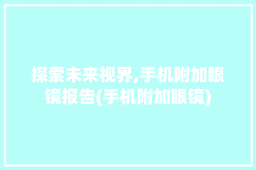 探索未来视界,手机附加眼镜报告(手机附加眼镜) 时尚穿搭