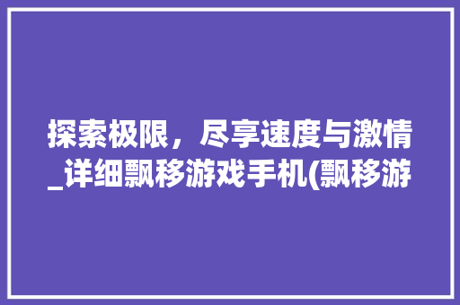 探索极限，尽享速度与激情_详细飘移游戏手机(飘移游戏手机) 健康母婴