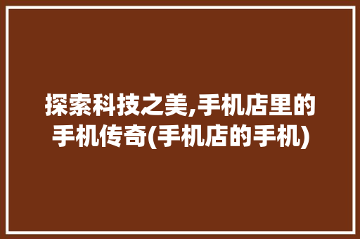 探索科技之美,手机店里的手机传奇(手机店的手机) 时尚穿搭