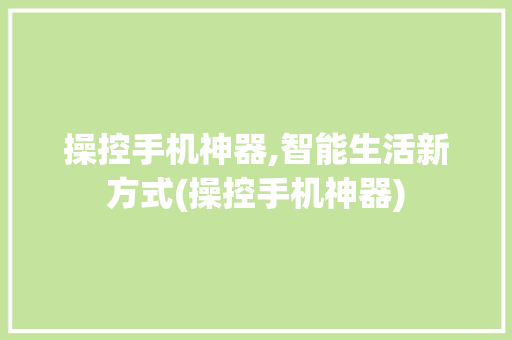 操控手机神器,智能生活新方式(操控手机神器)
