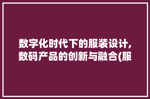 数字化时代下的服装设计,数码产品的创新与融合(服装设计数码产品)