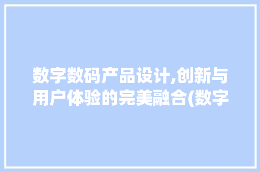 数字数码产品设计,创新与用户体验的完美融合(数字数码产品设计)