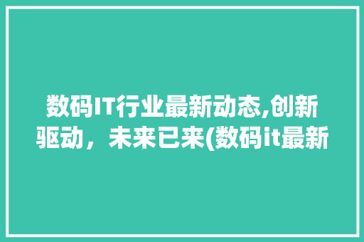 数码IT行业最新动态,创新驱动，未来已来(数码it最新信息)