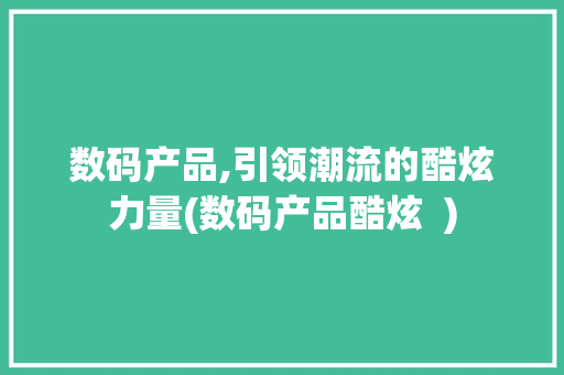 数码产品,引领潮流的酷炫力量(数码产品酷炫  ) 手机电脑