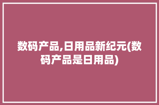 数码产品,日用品新纪元(数码产品是日用品)