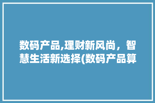 数码产品,理财新风尚，智慧生活新选择(数码产品算理财吗) 旅游攻略