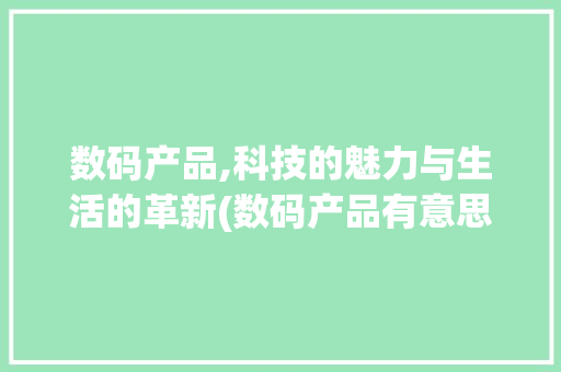 数码产品,科技的魅力与生活的革新(数码产品有意思的)