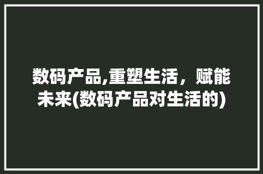 数码产品,重塑生活，赋能未来(数码产品对生活的)