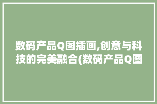 数码产品Q图插画,创意与科技的完美融合(数码产品Q图插画) 时尚穿搭