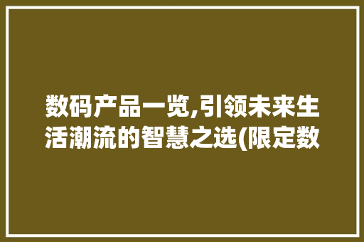 数码产品一览,引领未来生活潮流的智慧之选(限定数码产品一览) 健康母婴