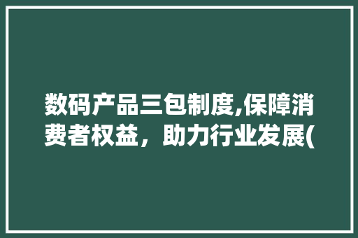 数码产品三包制度,保障消费者权益，助力行业发展(数码产品三包制度) 美食菜谱