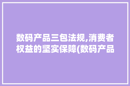 数码产品三包法规,消费者权益的坚实保障(数码产品三包法规) 手机电脑