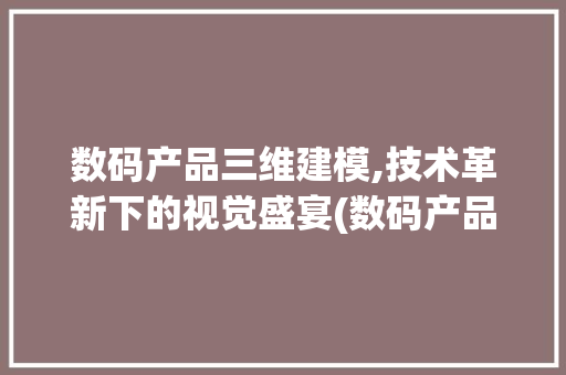 数码产品三维建模,技术革新下的视觉盛宴(数码产品三维建模)