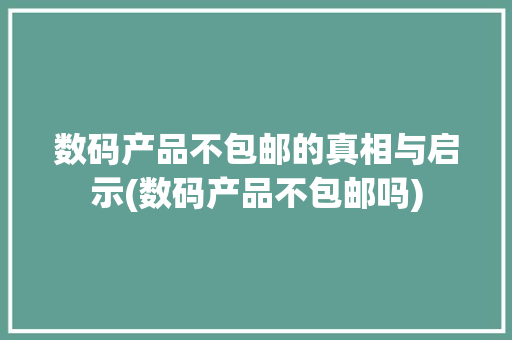 数码产品不包邮的真相与启示(数码产品不包邮吗)