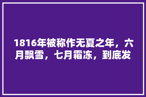 1816年被称作无夏之年，六月飘雪，七月霜冻，到底发生了什么「新洲到云南旅游攻略路线」 1816年被称作无夏之年，六月飘雪，七月霜冻，到底发生了什么「新洲到云南旅游攻略路线」 教育法律