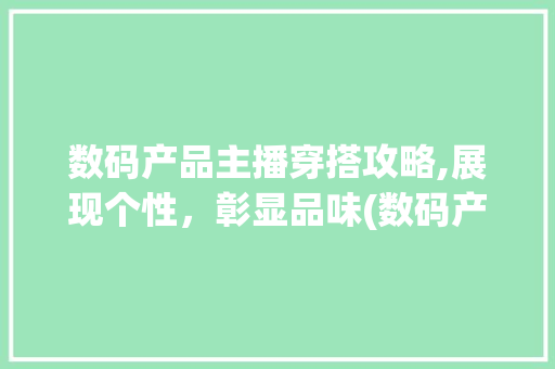 数码产品主播穿搭攻略,展现个性，彰显品味(数码产品主播穿搭) 旅游攻略