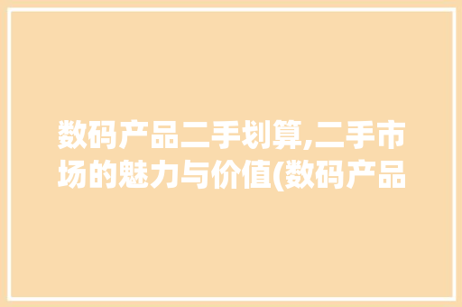 数码产品二手划算,二手市场的魅力与价值(数码产品二手划算) 汽车常识