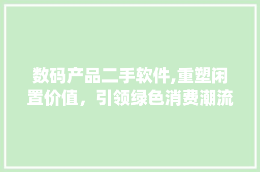 数码产品二手软件,重塑闲置价值，引领绿色消费潮流(数码产品二手软件) 健康母婴